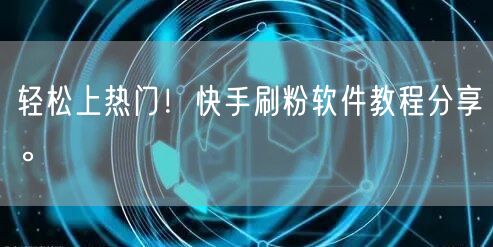 轻松上热门！快手刷粉软件教程分享。