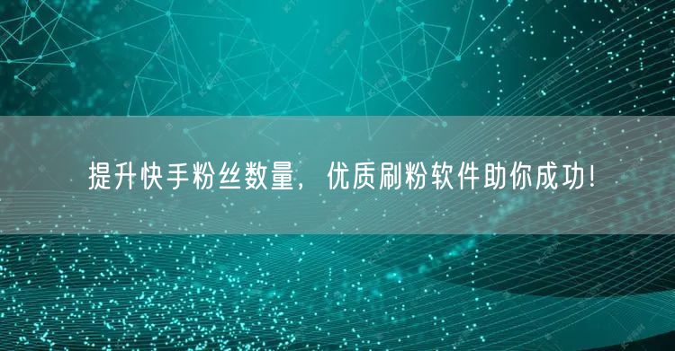 提升快手粉丝数量，优质刷粉软件助你成功！