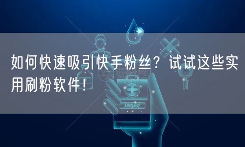 如何快速吸引快手粉丝？试试这些实用刷粉软件！