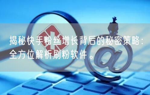 揭秘快手粉丝增长背后的秘密策略：全方位解析刷粉软件。