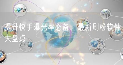 提升快手曝光率必备：最新刷粉软件大盘点
