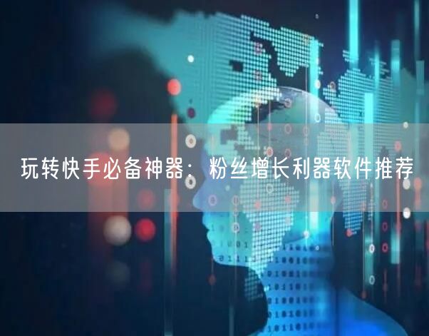 玩转快手必备神器：粉丝增长利器软件推荐