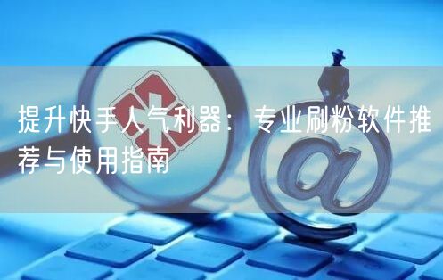 提升快手人气利器：专业刷粉软件推荐与使用指南