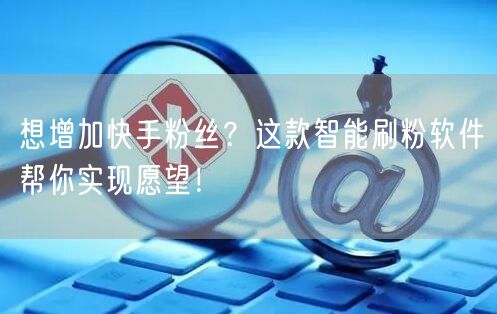 想增加快手粉丝？这款智能刷粉软件帮你实现愿望！