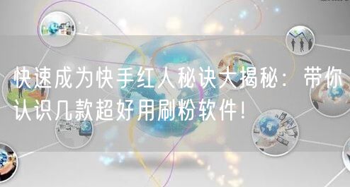 快速成为快手红人秘诀大揭秘：带你认识几款超好用刷粉软件！