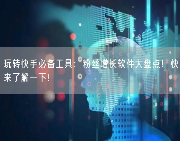 玩转快手必备工具：粉丝增长软件大盘点！快来了解一下！