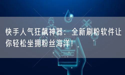 快手人气狂飙神器：全新刷粉软件让你轻松坐拥粉丝海洋！