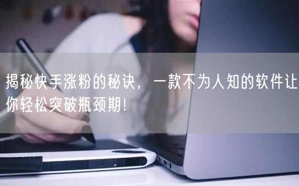 揭秘快手涨粉的秘诀，一款不为人知的软件让你轻松突破瓶颈期！