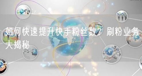 如何快速提升快手粉丝数？刷粉业务大揭秘