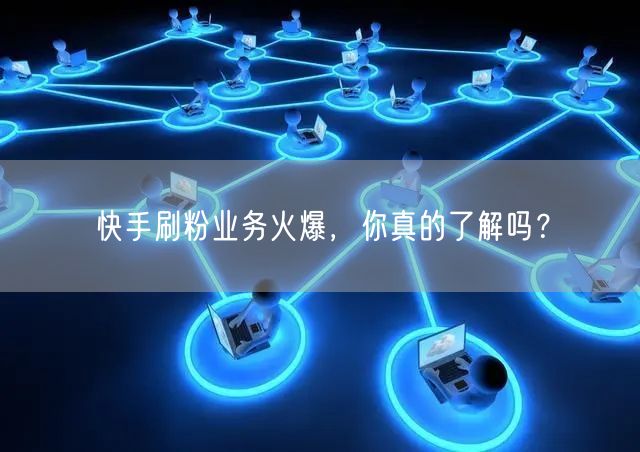 快手刷粉业务火爆，你真的了解吗？