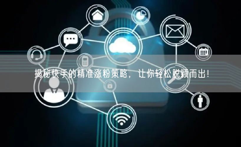 揭秘快手的精准涨粉策略，让你轻松脱颖而出！