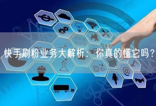 快手刷粉业务大解析：你真的懂它吗？