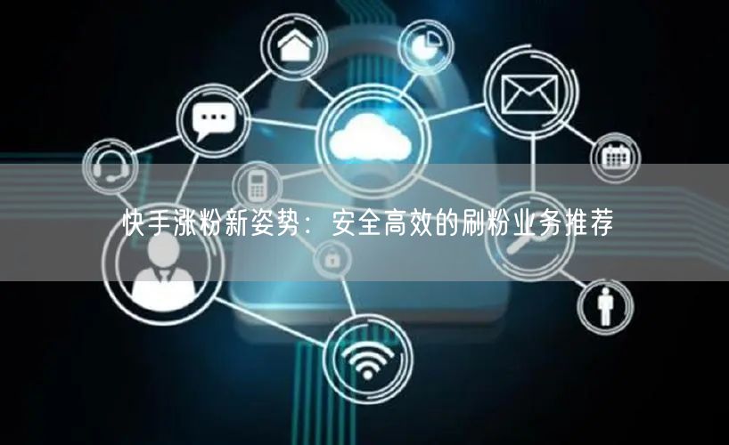 快手涨粉新姿势：安全高效的刷粉业务推荐