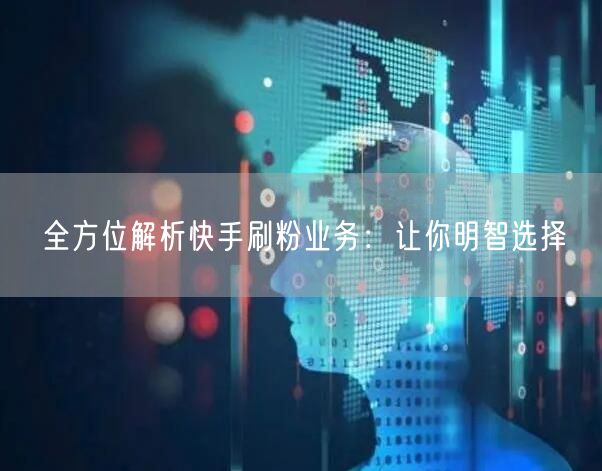 全方位解析快手刷粉业务：让你明智选择