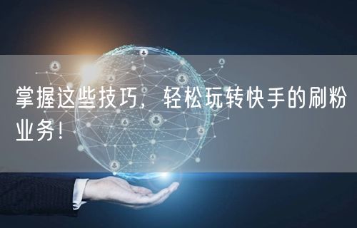 掌握这些技巧，轻松玩转快手的刷粉业务！