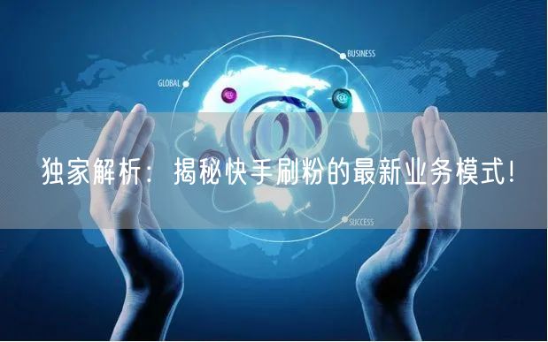独家解析：揭秘快手刷粉的最新业务模式！