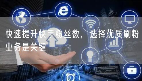 快速提升快手粉丝数，选择优质刷粉业务是关键