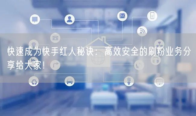 快速成为快手红人秘诀：高效安全的刷粉业务分享给大家！