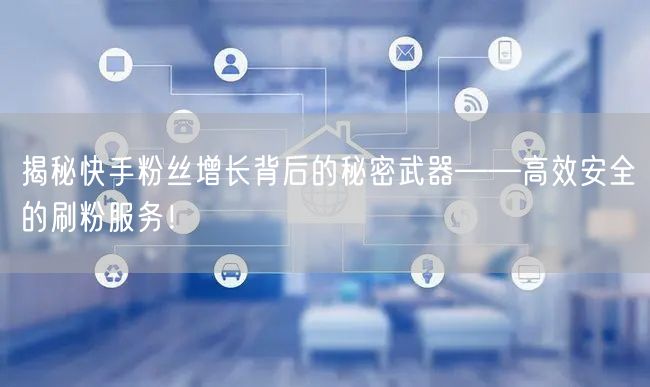 揭秘快手粉丝增长背后的秘密武器——高效安全的刷粉服务！