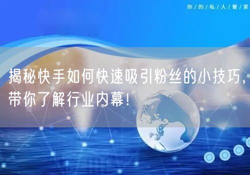 揭秘快手如何快速吸引粉丝的小技巧，带你了解行业内幕！