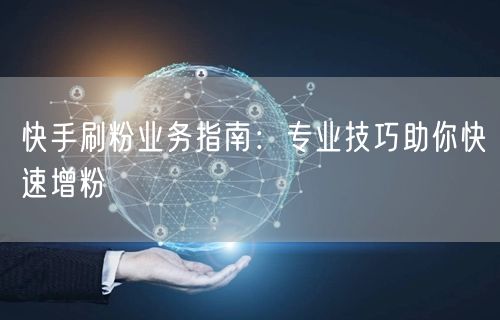 快手刷粉业务指南：专业技巧助你快速增粉