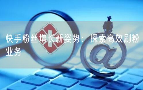 快手粉丝增长新姿势：探索高效刷粉业务