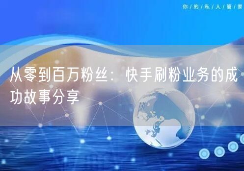 从零到百万粉丝：快手刷粉业务的成功故事分享