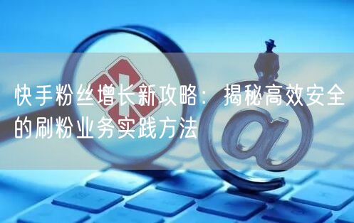 快手粉丝增长新攻略：揭秘高效安全的刷粉业务实践方法