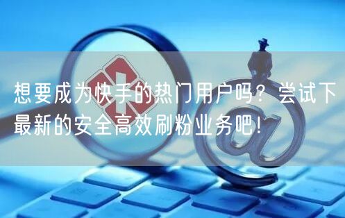 想要成为快手的热门用户吗？尝试下最新的安全高效刷粉业务吧！