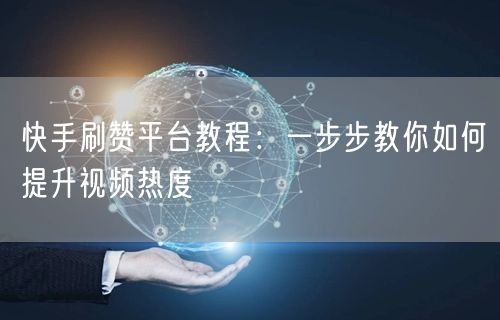 快手刷赞平台教程：一步步教你如何提升视频热度