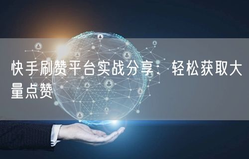 快手刷赞平台实战分享：轻松获取大量点赞