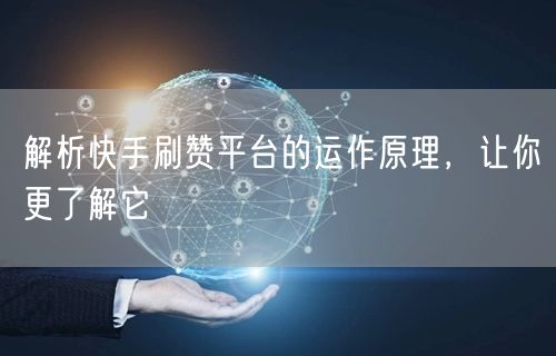 解析快手刷赞平台的运作原理，让你更了解它