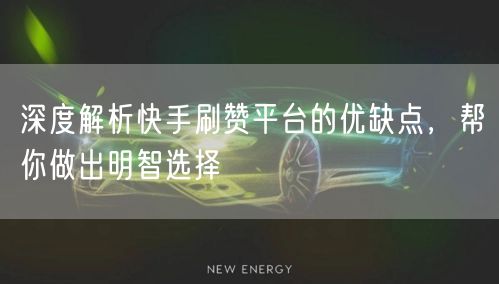 深度解析快手刷赞平台的优缺点，帮你做出明智选择