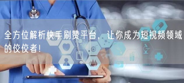全方位解析快手刷赞平台，让你成为短视频领域的佼佼者！