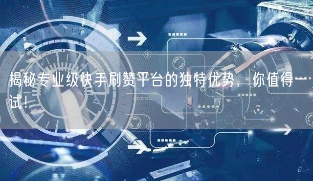 揭秘专业级快手刷赞平台的独特优势，你值得一试！