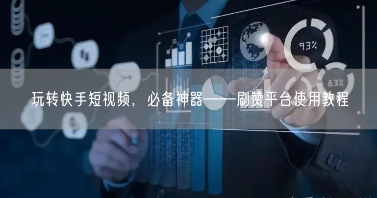 玩转快手短视频，必备神器——刷赞平台使用教程