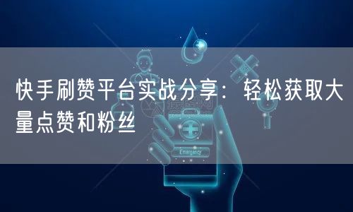 快手刷赞平台实战分享：轻松获取大量点赞和粉丝