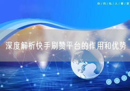深度解析快手刷赞平台的作用和优势