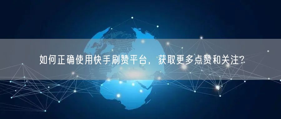 如何正确使用快手刷赞平台，获取更多点赞和关注？