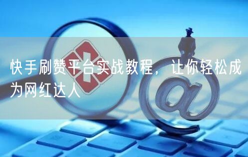 快手刷赞平台实战教程，让你轻松成为网红达人