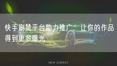 快手刷赞平台助力推广，让你的作品得到更多曝光