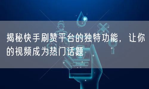揭秘快手刷赞平台的独特功能，让你的视频成为热门话题