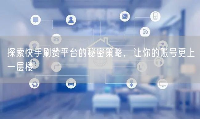 探索快手刷赞平台的秘密策略，让你的账号更上一层楼
