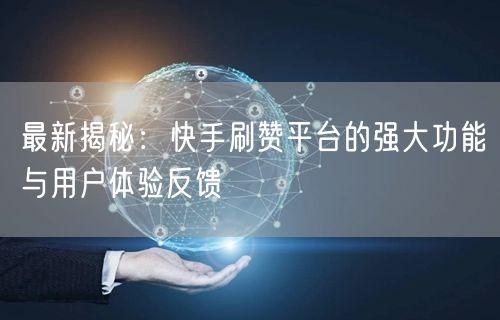 最新揭秘：快手刷赞平台的强大功能与用户体验反馈