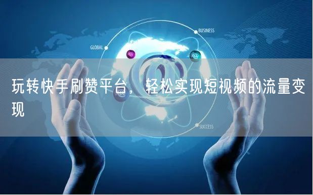 玩转快手刷赞平台，轻松实现短视频的流量变现