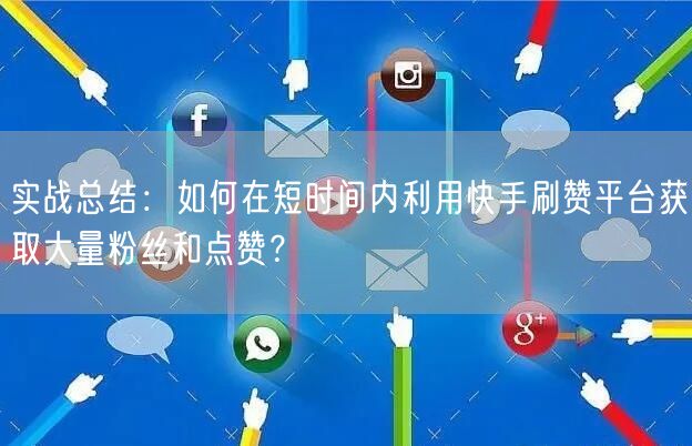 实战总结：如何在短时间内利用快手刷赞平台获取大量粉丝和点赞？