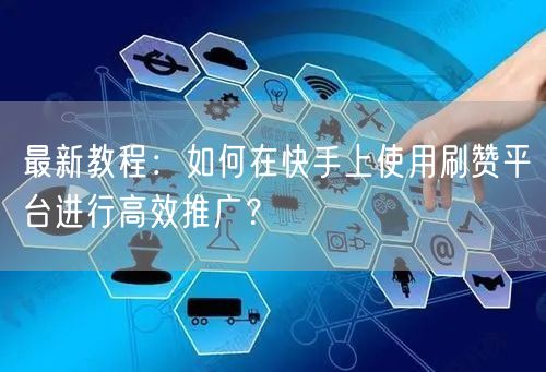 最新教程：如何在快手上使用刷赞平台进行高效推广？