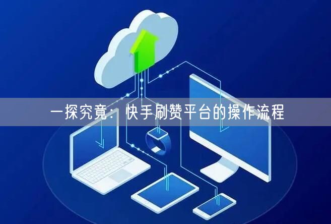 一探究竟：快手刷赞平台的操作流程