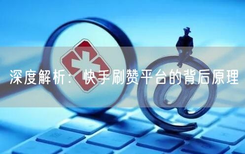 深度解析：快手刷赞平台的背后原理