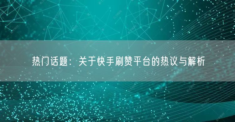 热门话题：关于快手刷赞平台的热议与解析